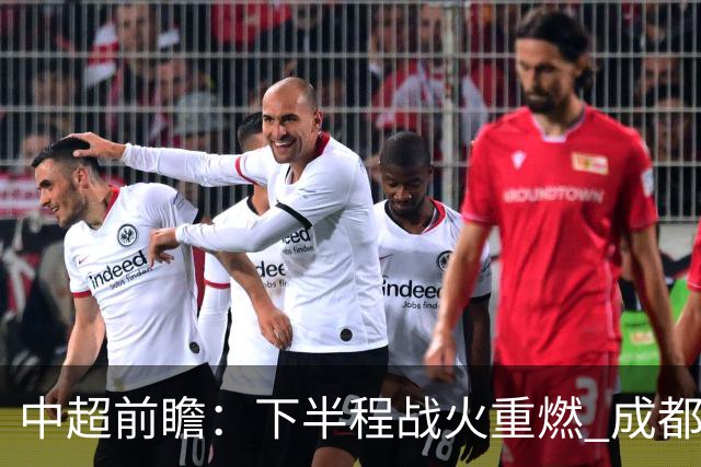 中超前瞻：下半程战火重燃 成都剑指三分申花求反弹