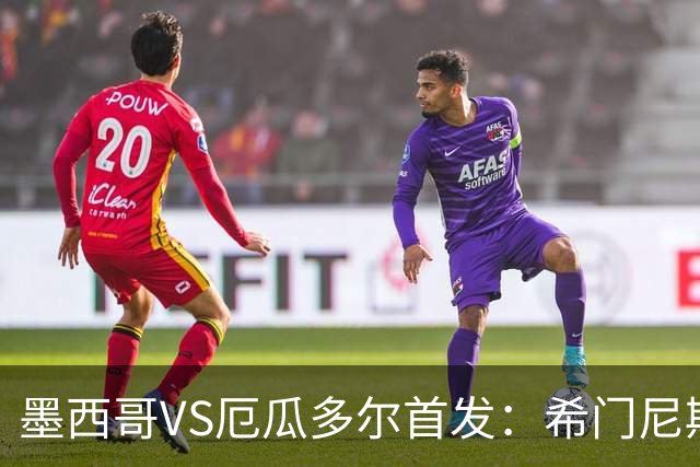 墨西哥VS厄瓜多尔首发：希门尼斯先发 帕乔凯塞多出战